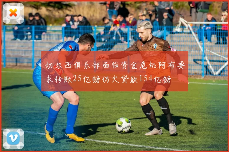 切尔西俱乐部面临资金危机阿布要求转账25亿镑仍欠贷款154亿镑
