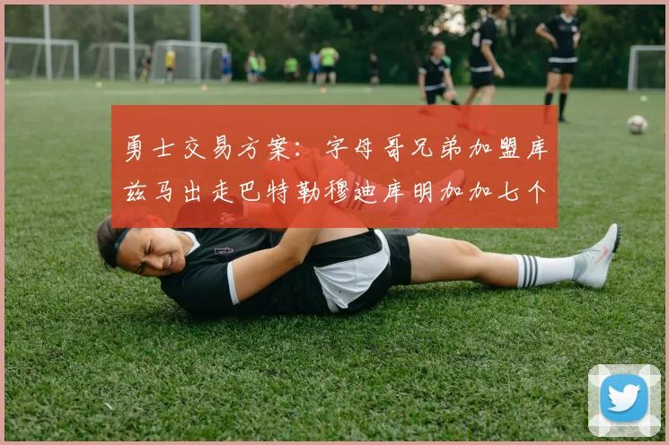 勇士交易方案：字母哥兄弟加盟库兹马出走巴特勒穆迪库明加加七个首轮选秀权