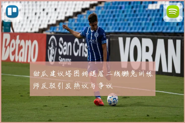 甜瓜建议塔图姆退居二线獭兔训练师反驳引发热议与争议