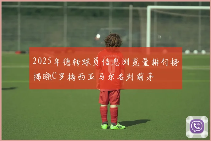 2025年德转球员信息浏览量排行榜揭晓C罗梅西亚马尔名列前茅