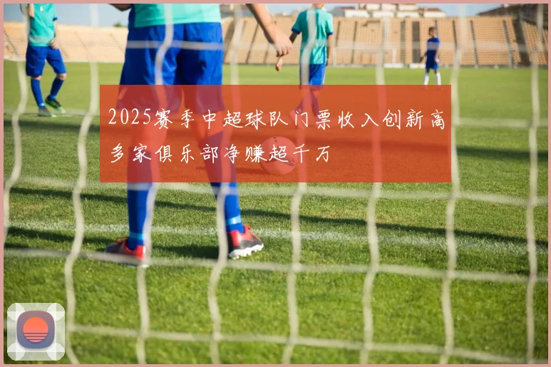 2025赛季中超球队门票收入创新高多家俱乐部净赚超千万