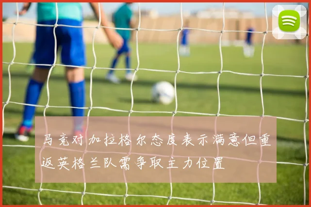 马竞对加拉格尔态度表示满意但重返英格兰队需争取主力位置