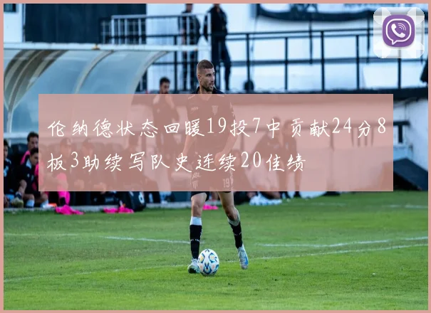 伦纳德状态回暖19投7中贡献24分8板3助续写队史连续20佳绩