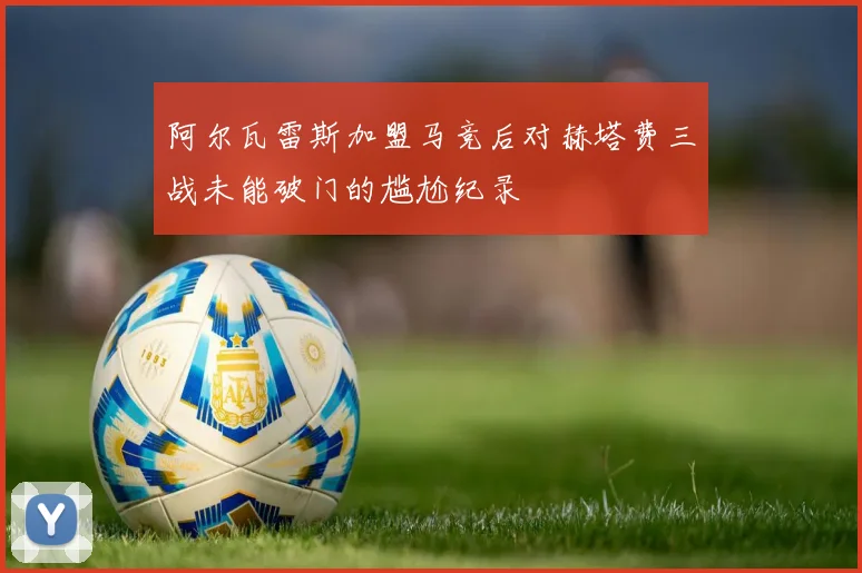 阿尔瓦雷斯加盟马竞后对赫塔费三战未能破门的尴尬纪录