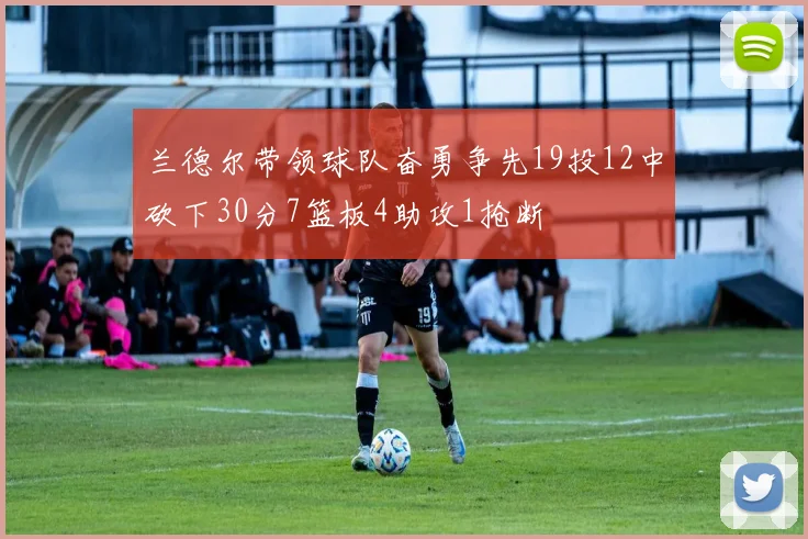 兰德尔带领球队奋勇争先19投12中砍下30分7篮板4助攻1抢断