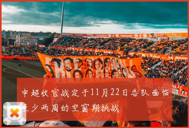 中超收官战定于11月22日各队面临至少两周的空窗期挑战