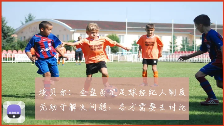 埃贝尔：全盘否定足球经纪人制度无助于解决问题，各方需要去讨论