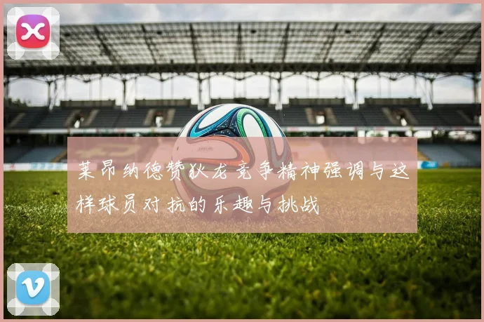 莱昂纳德赞狄龙竞争精神强调与这样球员对抗的乐趣与挑战