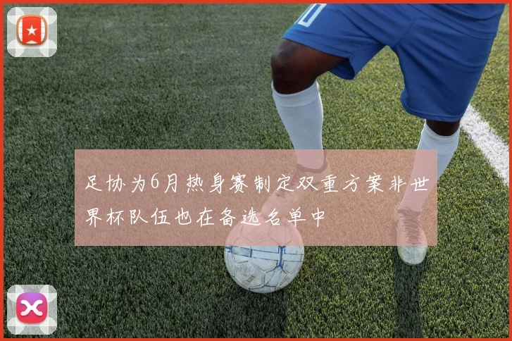 足协为6月热身赛制定双重方案非世界杯队伍也在备选名单中