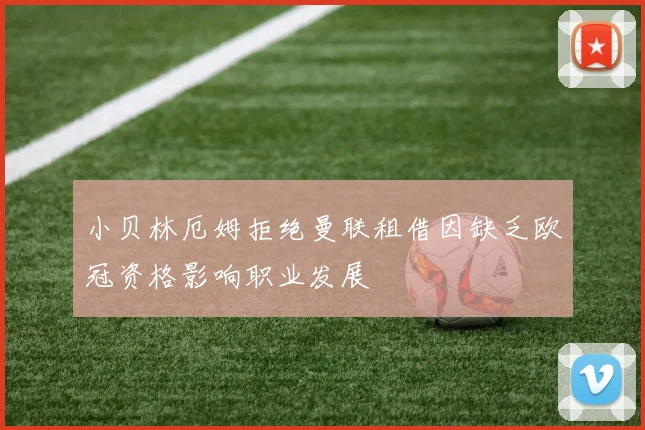 小贝林厄姆拒绝曼联租借因缺乏欧冠资格影响职业发展