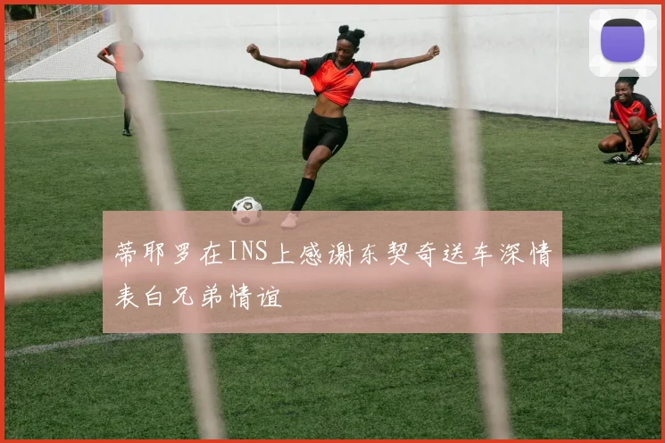 蒂耶罗在INS上感谢东契奇送车深情表白兄弟情谊