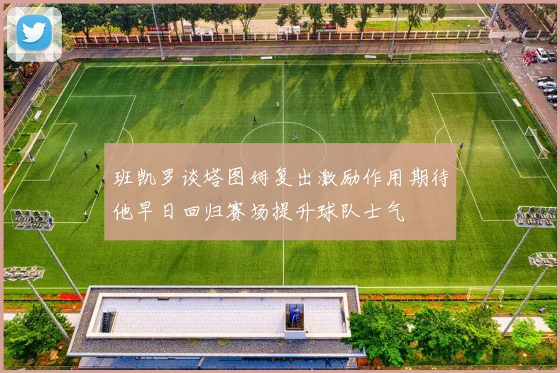 班凯罗谈塔图姆复出激励作用期待他早日回归赛场提升球队士气