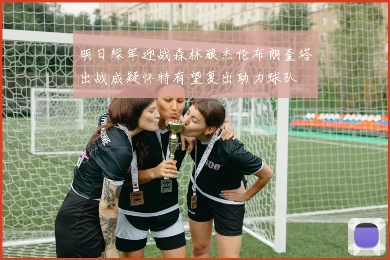 明日绿军迎战森林狼杰伦布朗奎塔出战成疑怀特有望复出助力球队