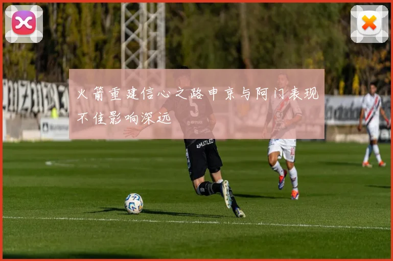火箭重建信心之路申京与阿门表现不佳影响深远