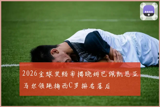 2026金球奖赔率揭晓姆巴佩凯恩亚马尔领跑梅西C罗排名落后