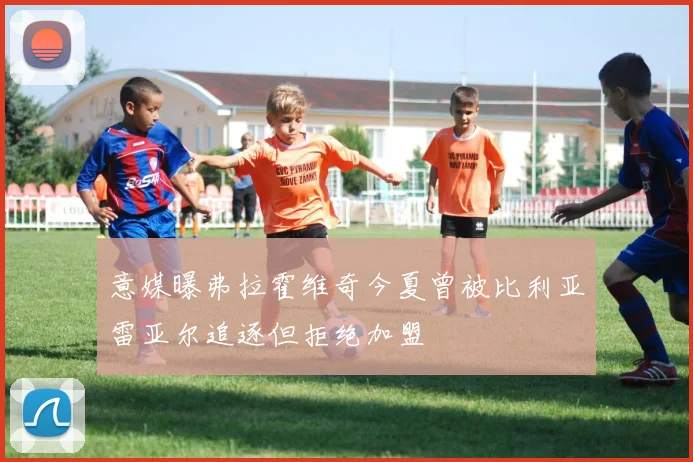 意媒曝弗拉霍维奇今夏曾被比利亚雷亚尔追逐但拒绝加盟