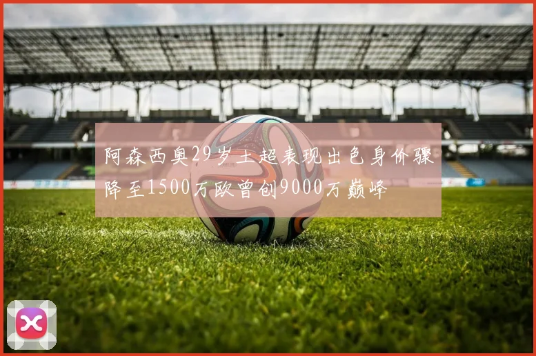 阿森西奥29岁土超表现出色身价骤降至1500万欧曾创9000万巅峰