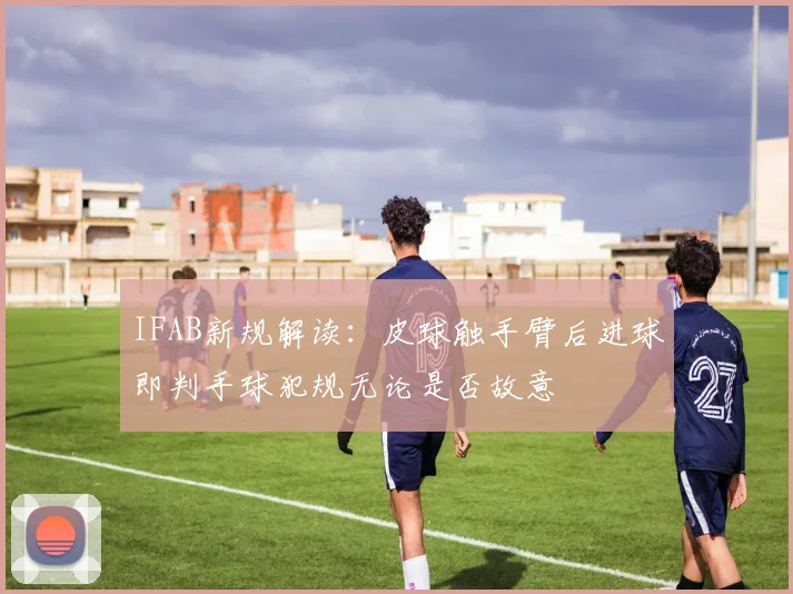 IFAB新规解读：皮球触手臂后进球即判手球犯规无论是否故意