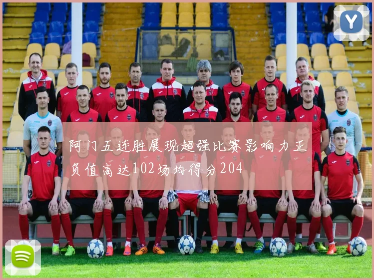 阿门五连胜展现超强比赛影响力正负值高达102场均得分204