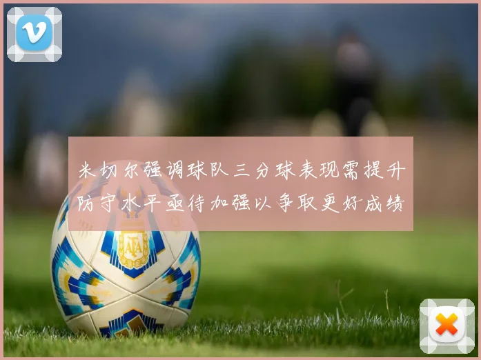 米切尔强调球队三分球表现需提升防守水平亟待加强以争取更好成绩