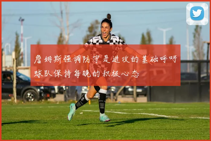 詹姆斯强调防守是进攻的基础呼吁球队保持每晚的积极心态