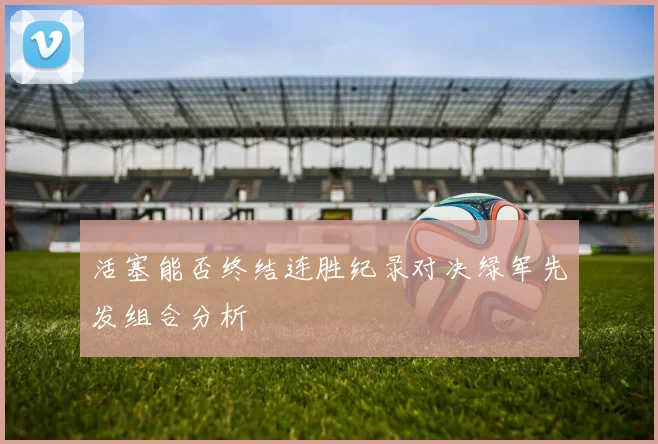 活塞能否终结连胜纪录对决绿军先发组合分析