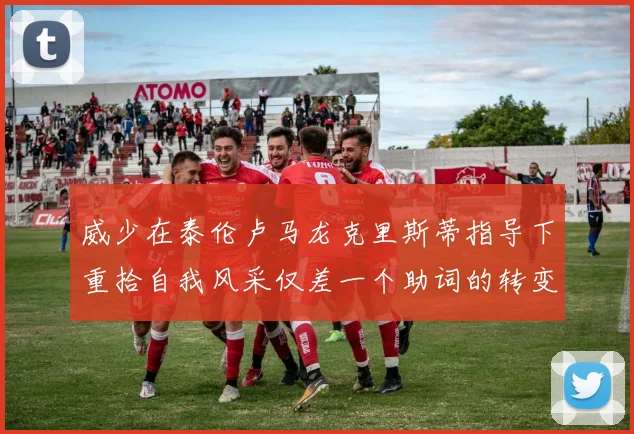 威少在泰伦卢马龙克里斯蒂指导下重拾自我风采仅差一个助词的转变