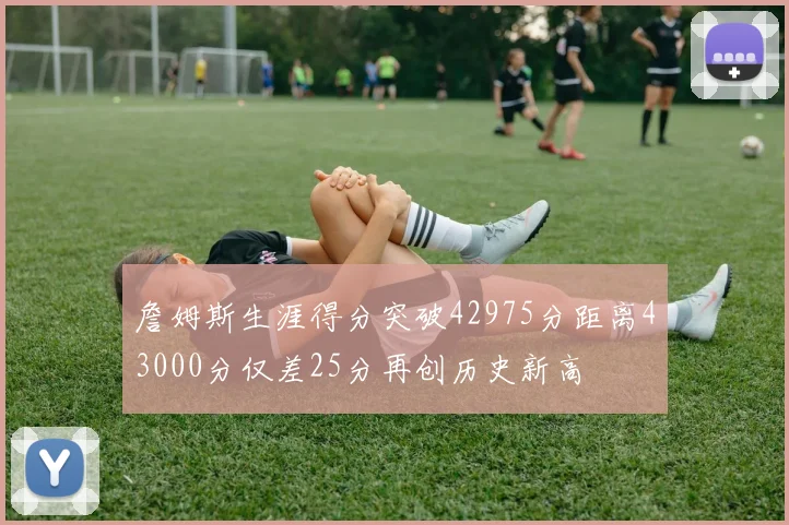詹姆斯生涯得分突破42975分距离43000分仅差25分再创历史新高