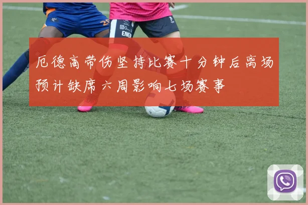 厄德高带伤坚持比赛十分钟后离场预计缺席六周影响七场赛事