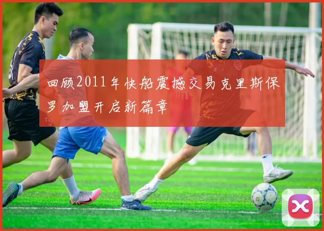 回顾2011年快船震撼交易克里斯保罗加盟开启新篇章