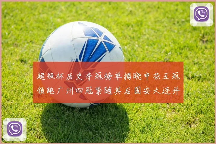 超级杯历史夺冠榜单揭晓申花五冠领跑广州四冠紧随其后国安大连并列第三