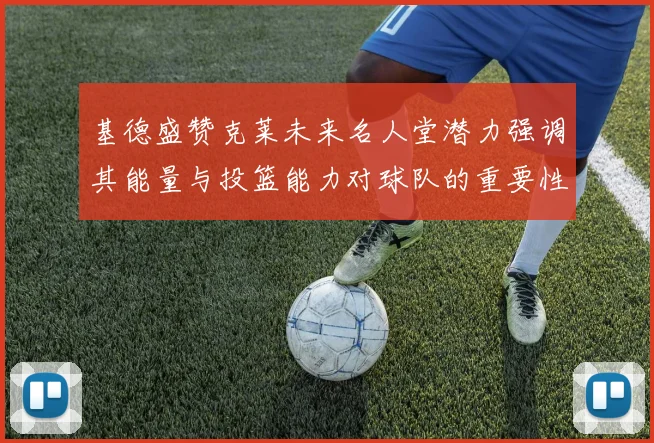 基德盛赞克莱未来名人堂潜力强调其能量与投篮能力对球队的重要性