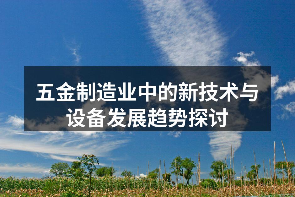 五金制造业中的新技术与设备发展趋势探讨