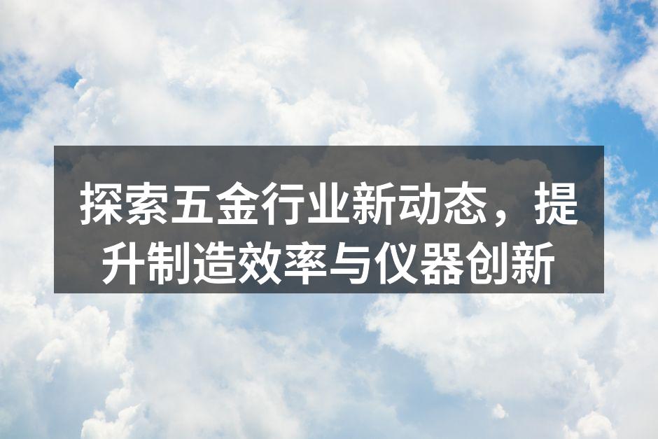 探索五金行业新动态，提升制造效率与仪器创新