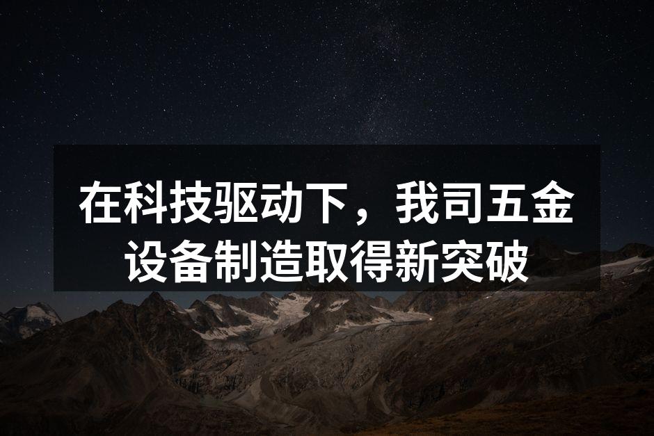 在科技驱动下,我司五金设备制造取得新突破