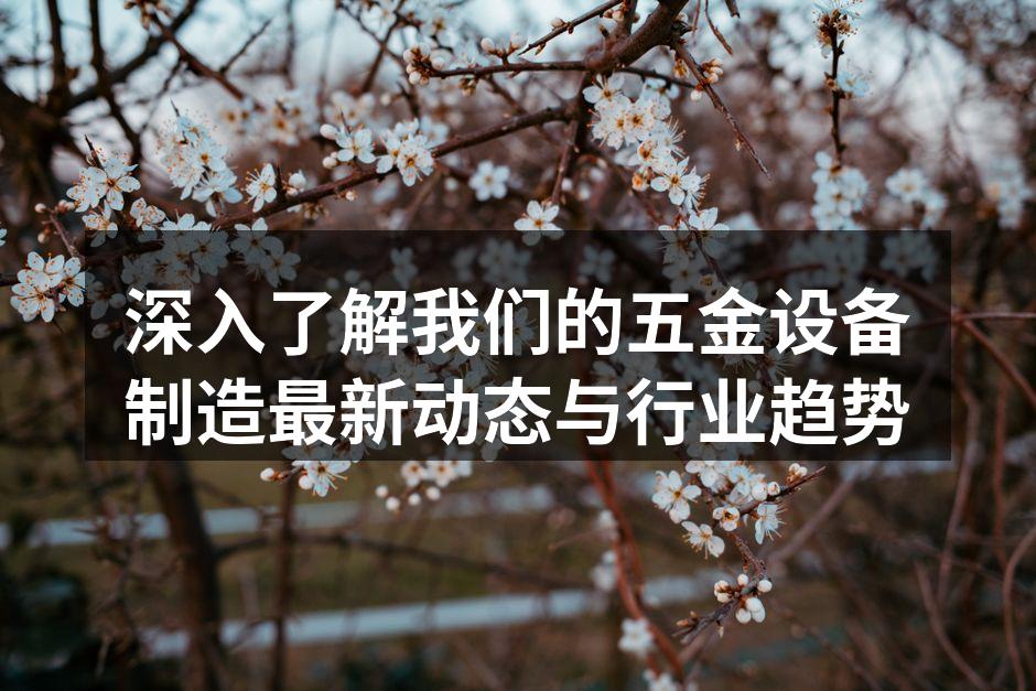 深入了解我们的五金设备制造最新动态与行业趋势